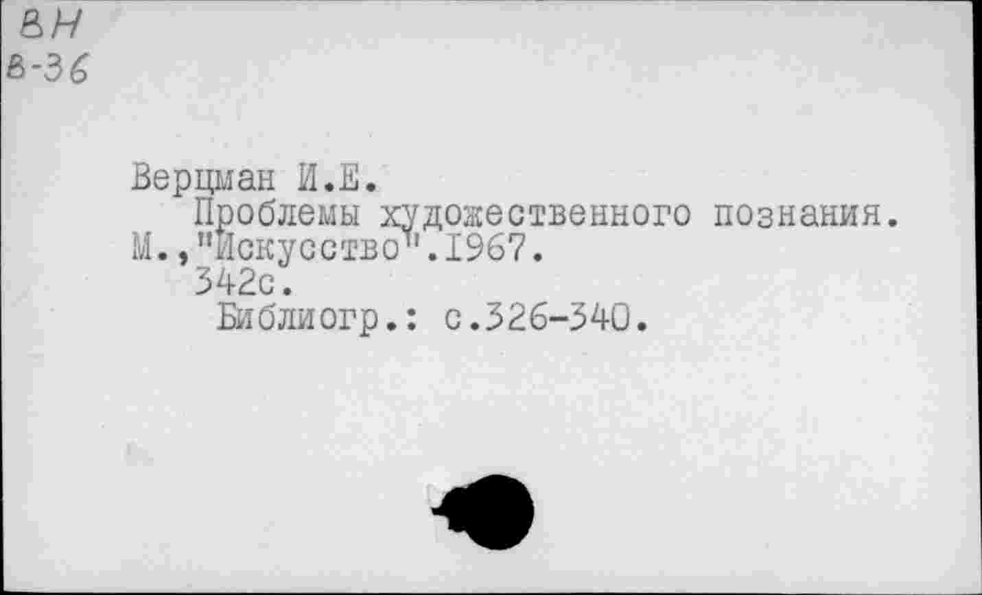 ﻿Верцман И.Е.
Проблемы художественного познания. М., "Искусство’1.1967.
342с.
Библиогр.: с.326-340.